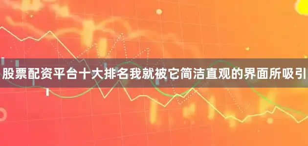 股票配资平台十大排名我就被它简洁直观的界面所吸引