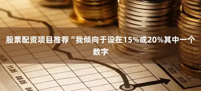 股票配资项目推荐“我倾向于设在15%或20%其中一个数字