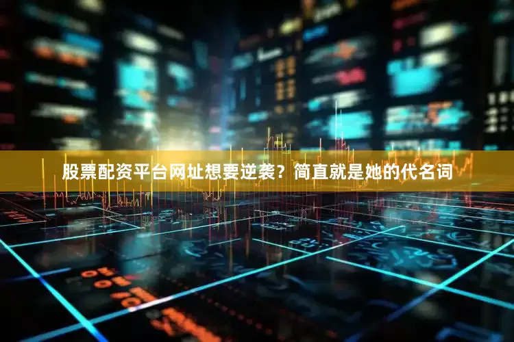 股票配资平台网址想要逆袭？简直就是她的代名词