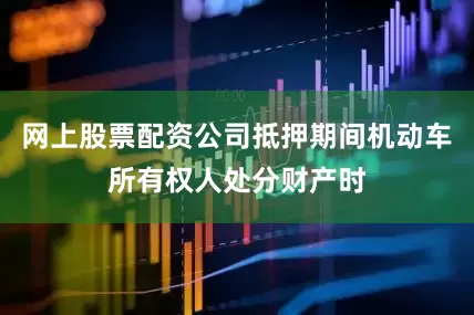 网上股票配资公司抵押期间机动车所有权人处分财产时