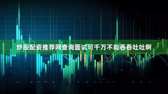 炒股配资推荐网查询面试可千万不能吞吞吐吐啊