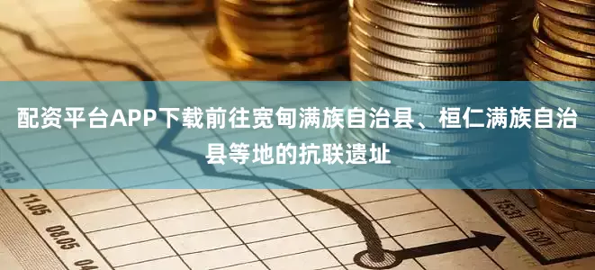 配资平台APP下载前往宽甸满族自治县、桓仁满族自治县等地的抗联遗址