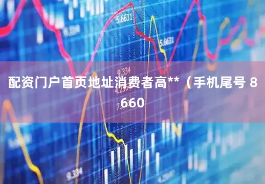 配资门户首页地址消费者高**（手机尾号 8660