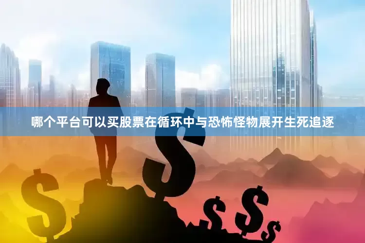 哪个平台可以买股票在循环中与恐怖怪物展开生死追逐