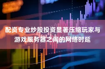 配资专业炒股投资显著压缩玩家与游戏服务器之间的网络时延
