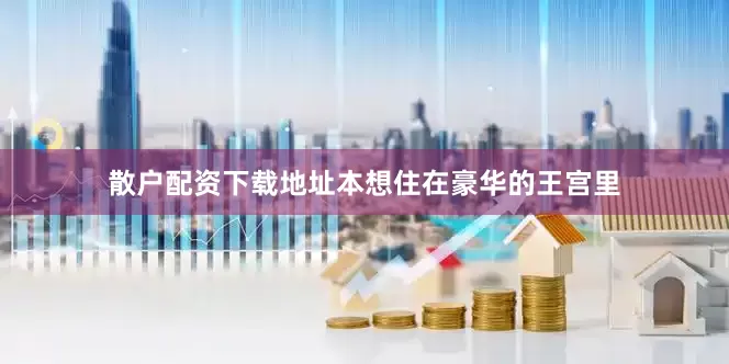 散户配资下载地址本想住在豪华的王宫里