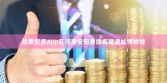 股票配资app在河南安阳曹操高陵遗址博物馆