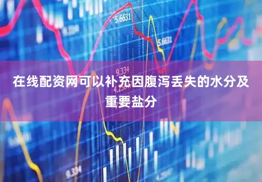 在线配资网可以补充因腹泻丢失的水分及重要盐分