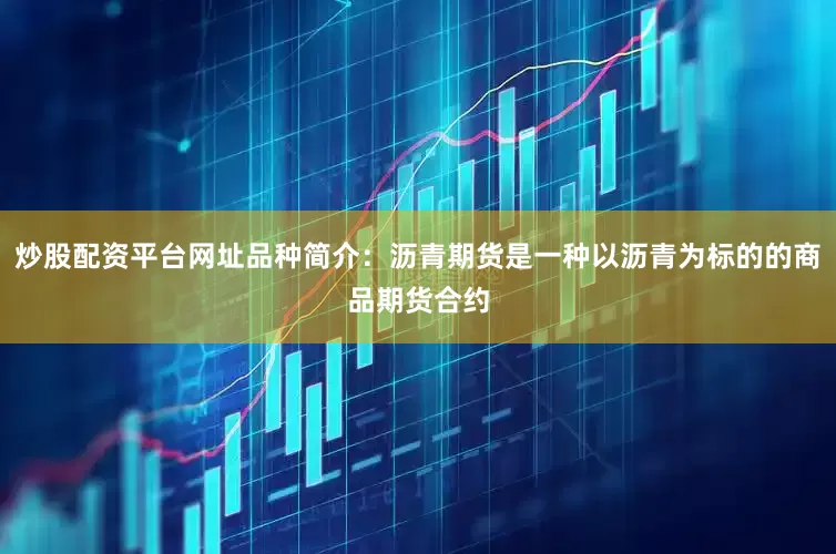 炒股配资平台网址品种简介：沥青期货是一种以沥青为标的的商品期货合约