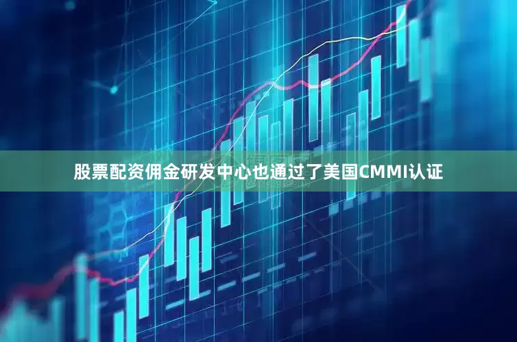 股票配资佣金研发中心也通过了美国CMMI认证