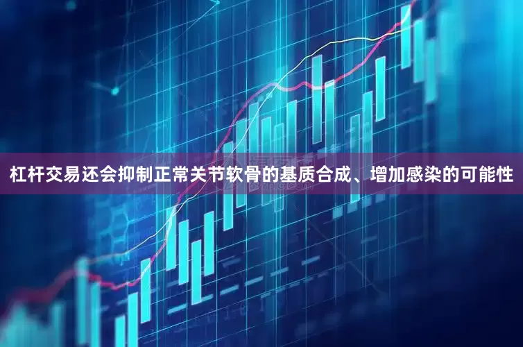杠杆交易还会抑制正常关节软骨的基质合成、增加感染的可能性