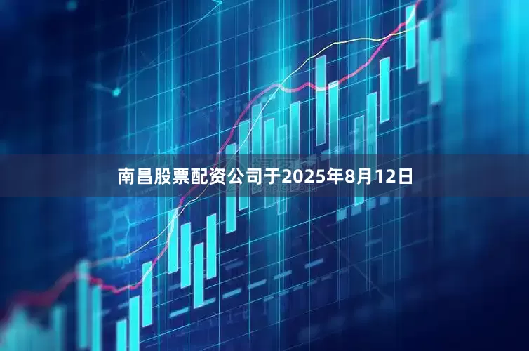 南昌股票配资公司于2025年8月12日