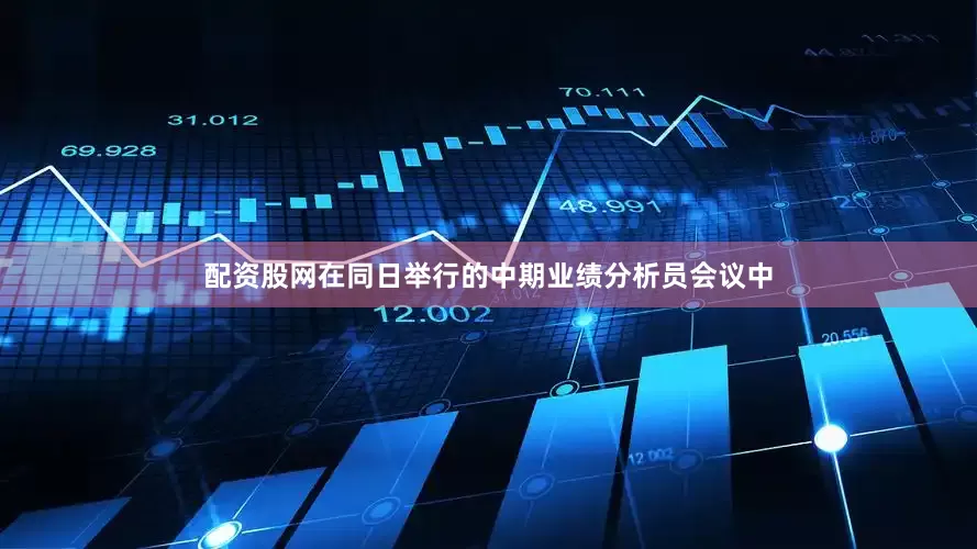 配资股网在同日举行的中期业绩分析员会议中