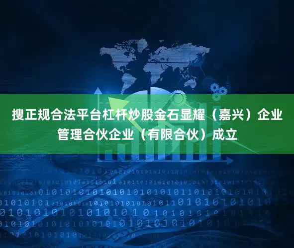 搜正规合法平台杠杆炒股金石显耀（嘉兴）企业管理合伙企业（有限合伙）成立