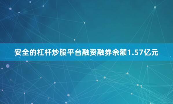 安全的杠杆炒股平台融资融券余额1.57亿元