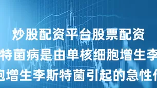 炒股配资平台股票配资门户李斯特菌病是由单核细胞增生李斯特菌引起的急性传染病