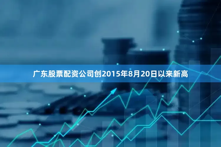 广东股票配资公司创2015年8月20日以来新高