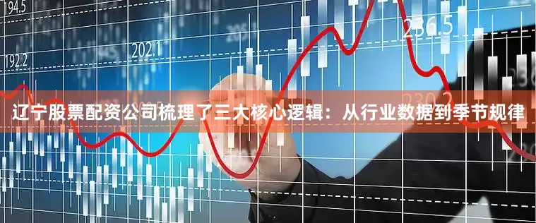 辽宁股票配资公司梳理了三大核心逻辑：从行业数据到季节规律