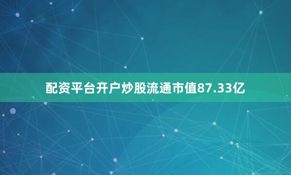 配资平台开户炒股流通市值87.33亿