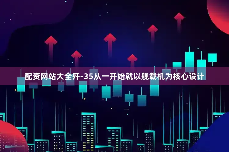 配资网站大全歼-35从一开始就以舰载机为核心设计