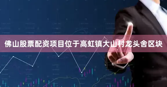佛山股票配资项目位于高虹镇大山村龙头舍区块