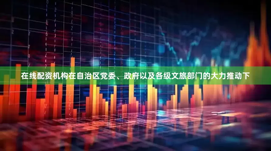 在线配资机构在自治区党委、政府以及各级文旅部门的大力推动下