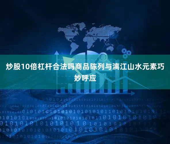炒股10倍杠杆合法吗商品陈列与漓江山水元素巧妙呼应