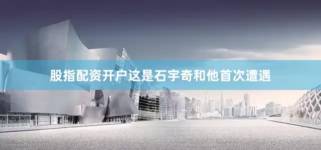 股指配资开户这是石宇奇和他首次遭遇