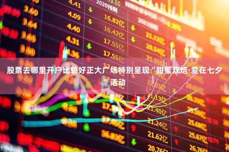 股票去哪里开户比较好正大广场特别呈现“甜蜜双焙·爱在七夕”活动