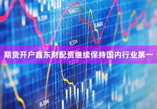 期货开户鑫东财配资继续保持国内行业第一