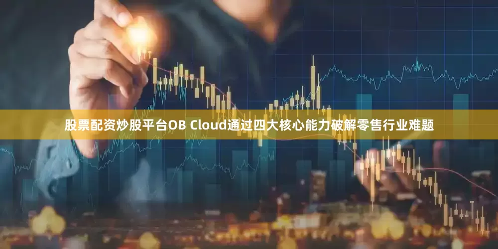 股票配资炒股平台OB Cloud通过四大核心能力破解零售行业难题