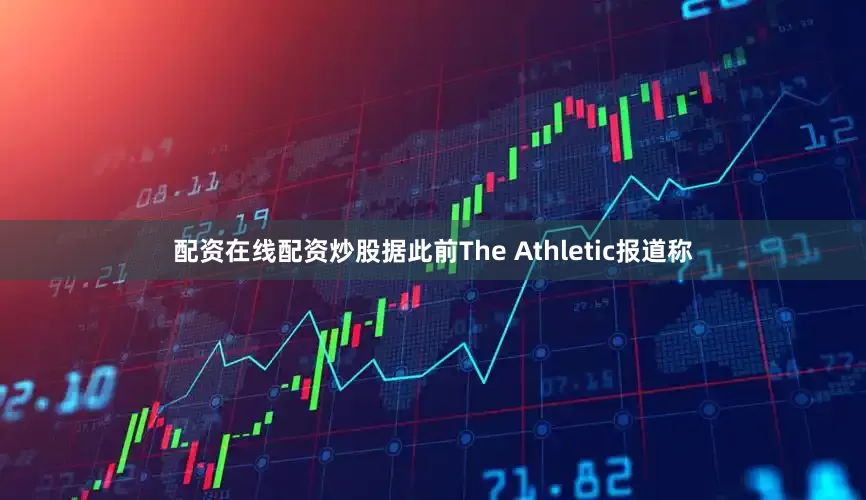 配资在线配资炒股据此前The Athletic报道称