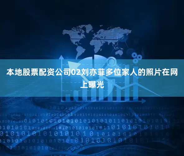 本地股票配资公司02刘亦菲多位家人的照片在网上曝光