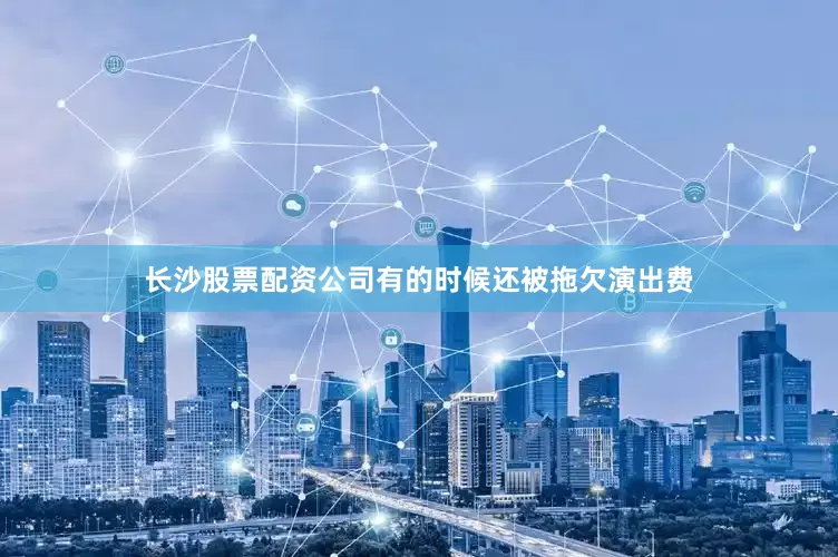 长沙股票配资公司有的时候还被拖欠演出费
