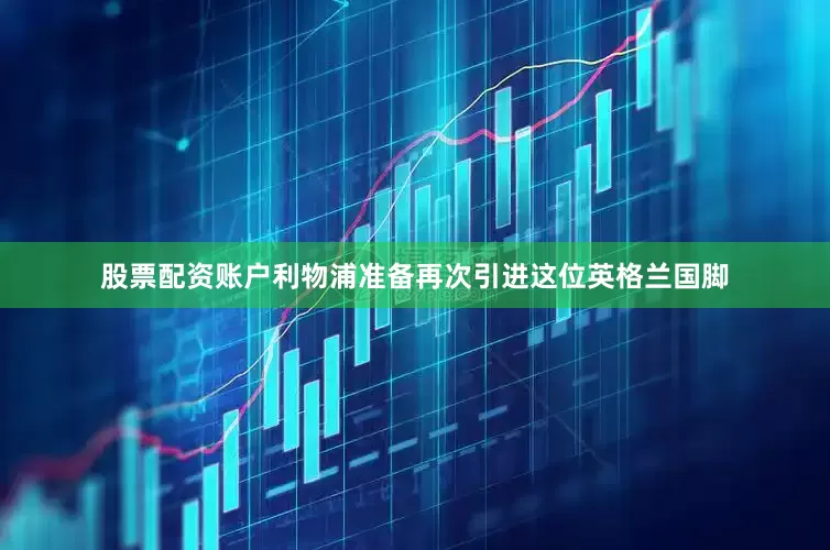 股票配资账户利物浦准备再次引进这位英格兰国脚