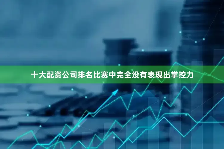 十大配资公司排名比赛中完全没有表现出掌控力