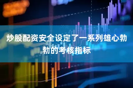炒股配资安全设定了一系列雄心勃勃的考核指标