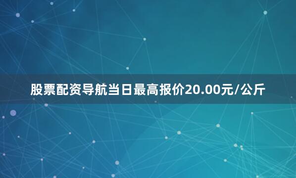 股票配资导航当日最高报价20.00元/公斤
