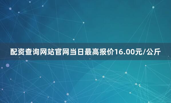 配资查询网站官网当日最高报价16.00元/公斤