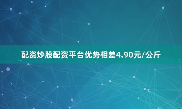配资炒股配资平台优势相差4.90元/公斤