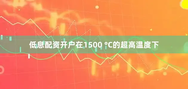低息配资开户在1500 °C的超高温度下