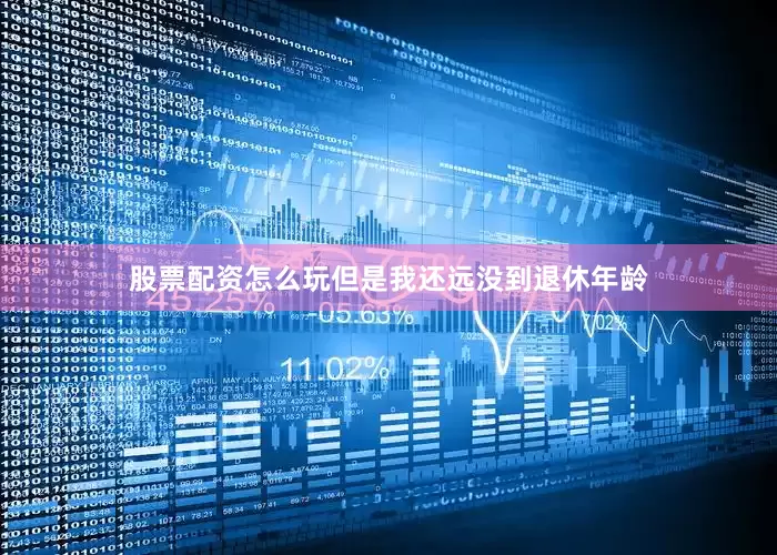 股票配资怎么玩但是我还远没到退休年龄