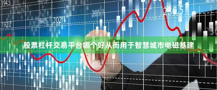 股票杠杆交易平台哪个好从而用于智慧城市电磁基建