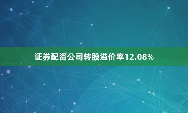 证券配资公司转股溢价率12.08%