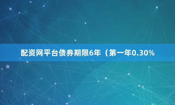 配资网平台债券期限6年（第一年0.30%