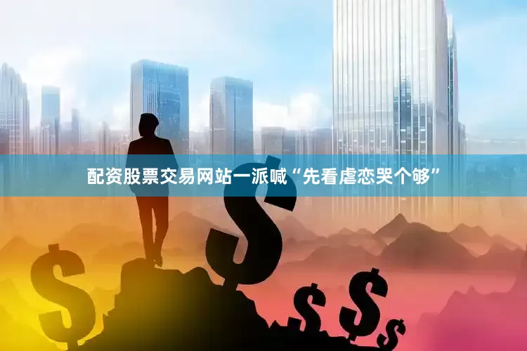 配资股票交易网站一派喊“先看虐恋哭个够”