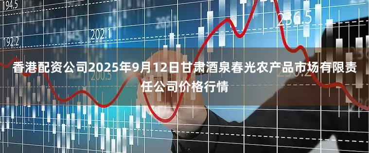 香港配资公司2025年9月12日甘肃酒泉春光农产品市场有限责任公司价格行情