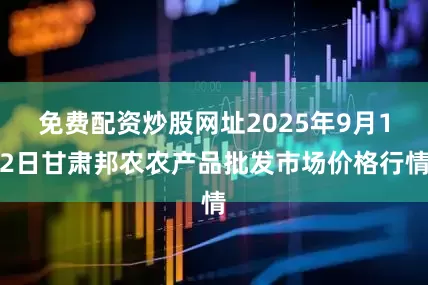 免费配资炒股网址2025年9月12日甘肃邦农农产品批发市场价格行情
