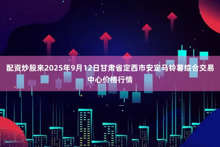 配资炒股来2025年9月12日甘肃省定西市安定马铃薯综合交易中心价格行情