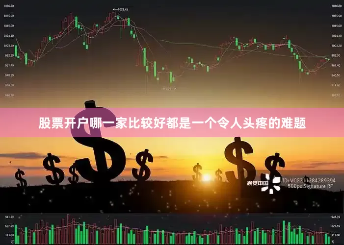 股票开户哪一家比较好都是一个令人头疼的难题